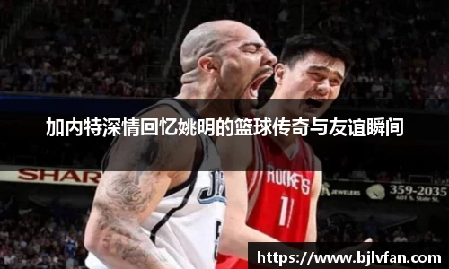 加内特深情回忆姚明的篮球传奇与友谊瞬间