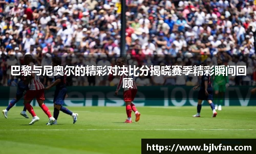 巴黎与尼奥尔的精彩对决比分揭晓赛季精彩瞬间回顾